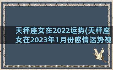 天秤座女在2022运势(天秤座女在2023年1月份感情运势视频)