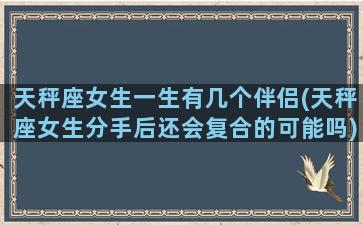 天秤座女生一生有几个伴侣(天秤座女生分手后还会复合的可能吗)