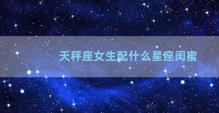 天秤座女生配什么星座闺蜜