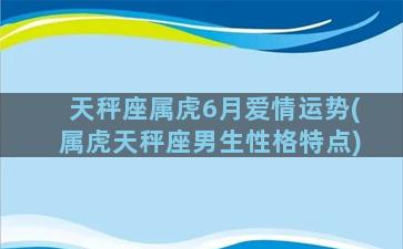 天秤座属虎6月爱情运势(属虎天秤座男生性格特点)