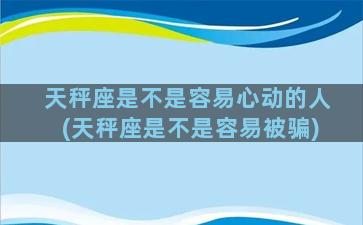 天秤座是不是容易心动的人(天秤座是不是容易被骗)