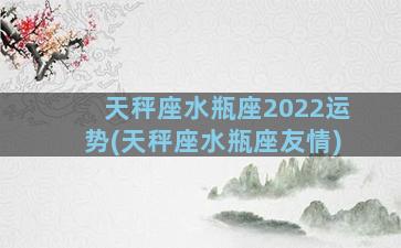 天秤座水瓶座2022运势(天秤座水瓶座友情)