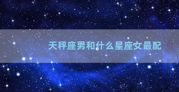 天秤座男和什么星座女最配