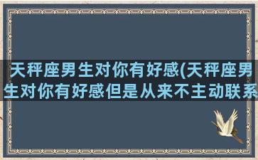 天秤座男生对你有好感(天秤座男生对你有好感但是从来不主动联系)