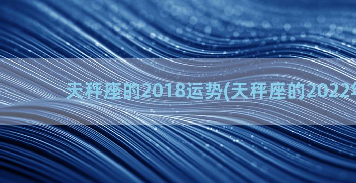 天秤座的2018运势(天秤座的2022年运势)