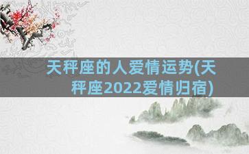 天秤座的人爱情运势(天秤座2022爱情归宿)