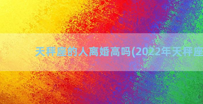 天秤座的人离婚高吗(2022年天秤座离婚)