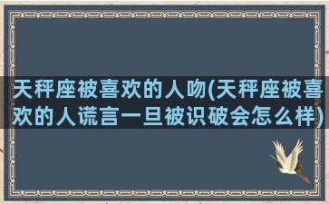 天秤座被喜欢的人吻(天秤座被喜欢的人谎言一旦被识破会怎么样)