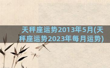 天秤座运势2013年5月(天秤座运势2023年每月运势)