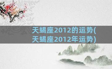 天蝎座2012的运势(天蝎座2012年运势)