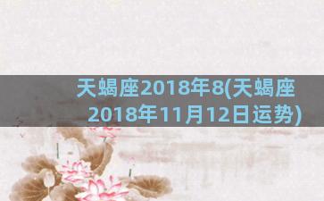 天蝎座2018年8(天蝎座2018年11月12日运势)