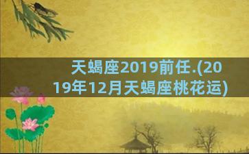 天蝎座2019前任.(2019年12月天蝎座桃花运)