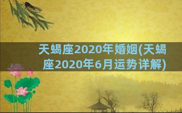 天蝎座2020年婚姻(天蝎座2020年6月运势详解)