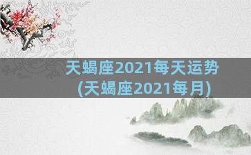 天蝎座2021每天运势(天蝎座2021每月)