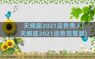 天蝎座2021运势贵人(天蝎座2021运势完整版)