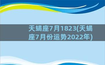 天蝎座7月1823(天蝎座7月份运势2022年)