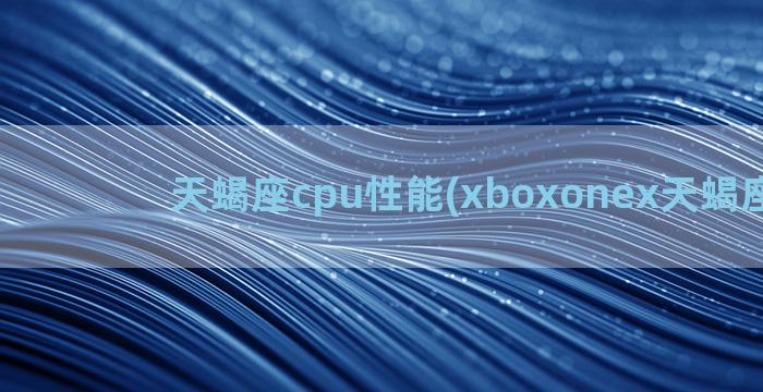 天蝎座cpu性能(xboxonex天蝎座性能)