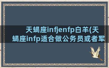 天蝎座infjenfp白羊(天蝎座infp适合做公务员或者军人文职吗)