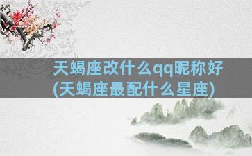 天蝎座改什么qq昵称好(天蝎座最配什么星座)