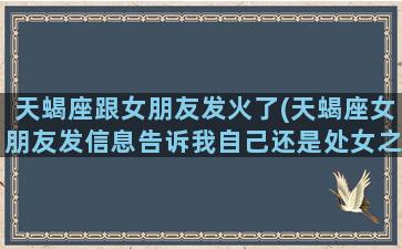 天蝎座跟女朋友发火了(天蝎座女朋友发信息告诉我自己还是处女之身)