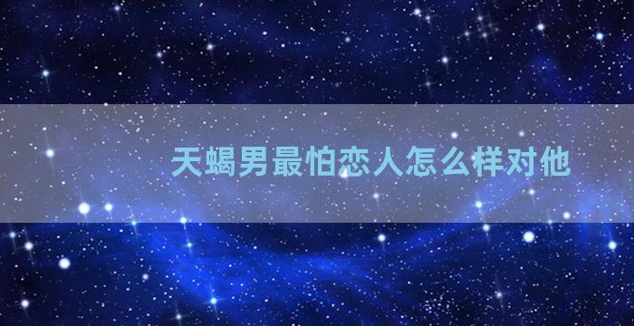 天蝎男最怕恋人怎么样对他