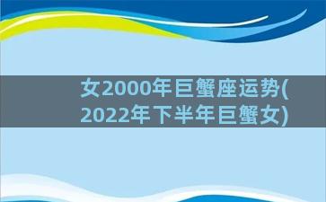 女2000年巨蟹座运势(2022年下半年巨蟹女)