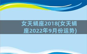 女天蝎座2018(女天蝎座2022年9月份运势)