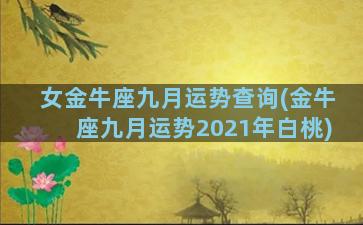 女金牛座九月运势查询(金牛座九月运势2021年白桃)