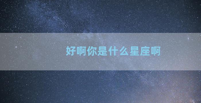 好啊你是什么星座啊