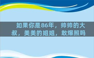 如果你是86年，帅帅的大叔，美美的姐姐，敢爆照吗