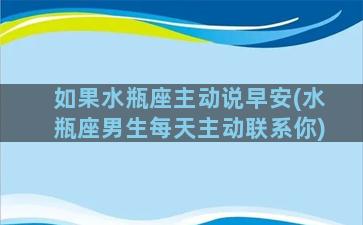 如果水瓶座主动说早安(水瓶座男生每天主动联系你)