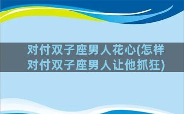 对付双子座男人花心(怎样对付双子座男人让他抓狂)