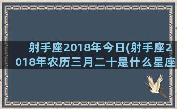 射手座2018年今日(射手座2018年农历三月二十是什么星座)