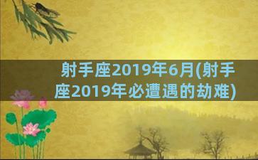 射手座2019年6月(射手座2019年必遭遇的劫难)