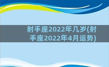 射手座2022年几岁(射手座2022年4月运势)