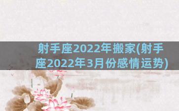 射手座2022年搬家(射手座2022年3月份感情运势)