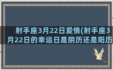 射手座3月22日爱情(射手座3月22日的幸运日是阴历还是阳历)