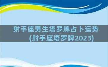 射手座男生塔罗牌占卜运势(射手座塔罗牌2023)