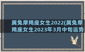 属兔摩羯座女生2022(属兔摩羯座女生2023年3月中旬运势)