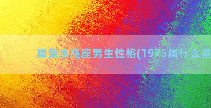 属兔水瓶座男生性格(1975属什么星座男)