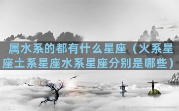 属水系的都有什么星座（火系星座土系星座水系星座分别是哪些）