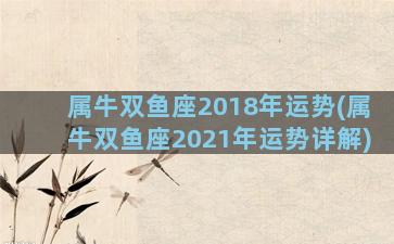 属牛双鱼座2018年运势(属牛双鱼座2021年运势详解)