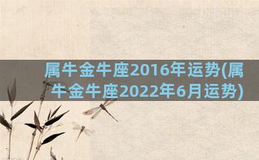 属牛金牛座2016年运势(属牛金牛座2022年6月运势)