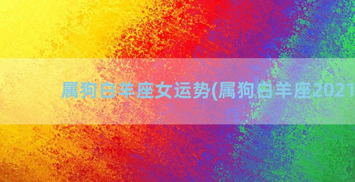 属狗白羊座女运势(属狗白羊座2021运势)