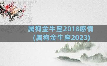 属狗金牛座2018感情(属狗金牛座2023)