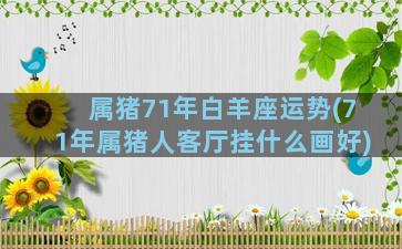 属猪71年白羊座运势(71年属猪人客厅挂什么画好)