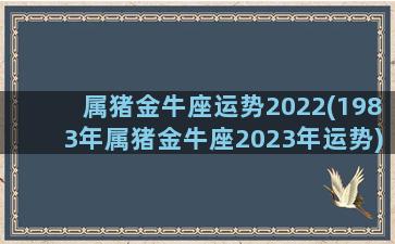 属猪金牛座运势2022(1983年属猪金牛座2023年运势)