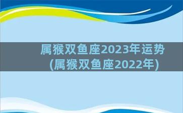 属猴双鱼座2023年运势(属猴双鱼座2022年)