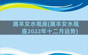 属羊女水瓶座(属羊女水瓶座2022年十二月运势)