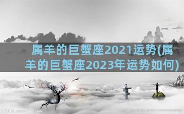 属羊的巨蟹座2021运势(属羊的巨蟹座2023年运势如何)